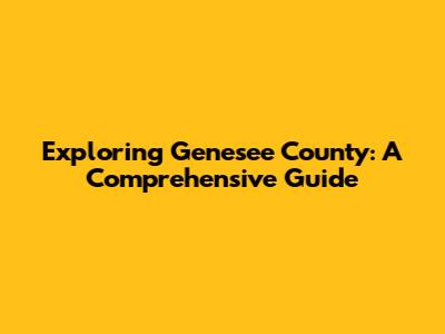 Exploring Genesee County: A Comprehensive Guide