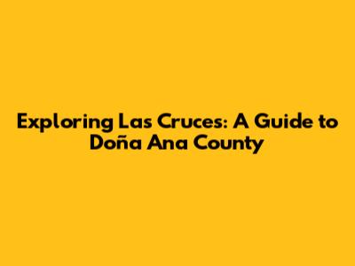 Exploring Las Cruces: A Guide to Doña Ana County