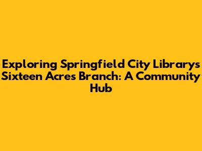 Exploring Springfield City Library's Sixteen Acres Branch: A Community Hub