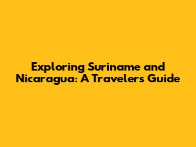Exploring Suriname and Nicaragua: A Traveler's Guide