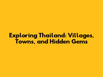 Exploring Thailand: Villages, Towns, and Hidden Gems