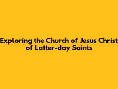 Exploring the Church of Jesus Christ of Latter-day Saints