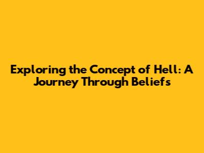 Exploring the Concept of Hell: A Journey Through Beliefs