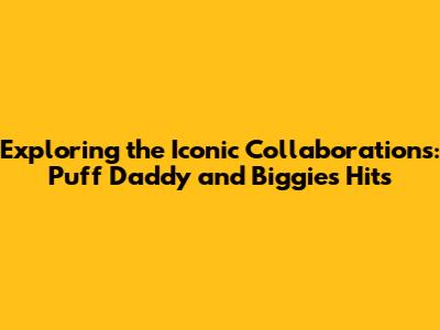 Exploring the Iconic Collaborations: Puff Daddy and Biggie's Hits