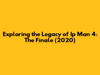 Exploring the Legacy of 'Ip Man 4: The Finale' (2020)