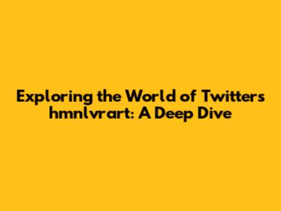 Exploring the World of Twitter's hmnlvrart: A Deep Dive