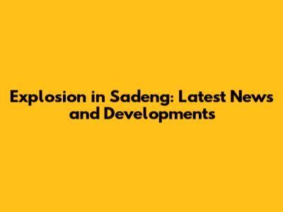 Explosion in Sadeng: Latest News and Developments
