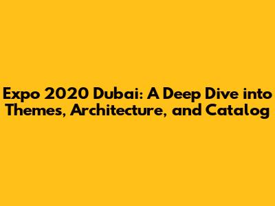 Expo 2020 Dubai: A Deep Dive into Themes, Architecture, and Catalog