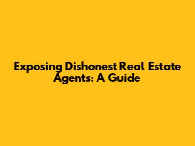 Exposing Dishonest Real Estate Agents: A Guide