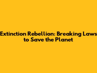 Extinction Rebellion: Breaking Laws to Save the Planet