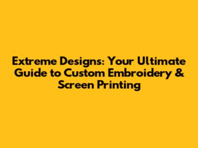 Extreme Designs: Your Ultimate Guide to Custom Embroidery & Screen Printing