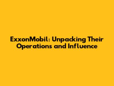 ExxonMobil: Unpacking Their Operations and Influence