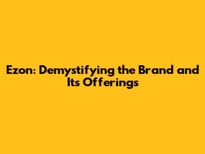 Ezon: Demystifying the Brand and Its Offerings