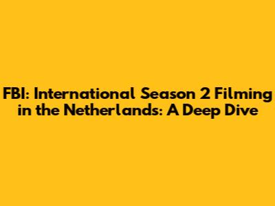 FBI: International Season 2 Filming in the Netherlands: A Deep Dive