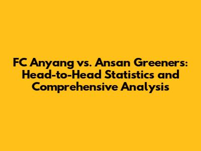 FC Anyang vs. Ansan Greeners: Head-to-Head Statistics and Comprehensive Analysis