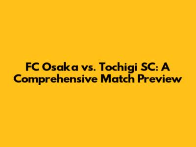 FC Osaka vs. Tochigi SC: A Comprehensive Match Preview