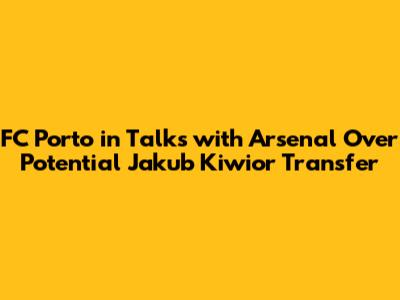 FC Porto in Talks with Arsenal Over Potential Jakub Kiwior Transfer