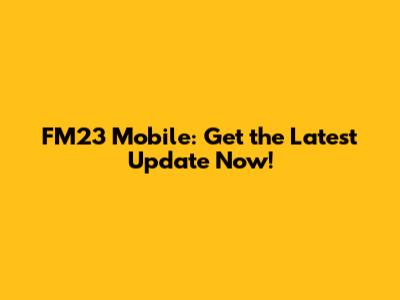 FM23 Mobile: Get the Latest Update Now!