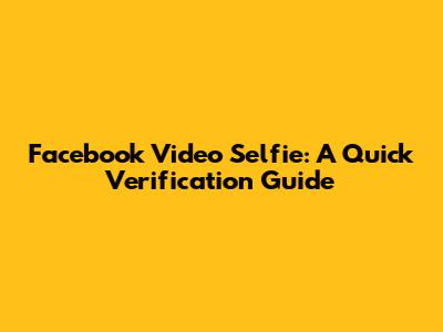 Facebook Video Selfie: A Quick Verification Guide