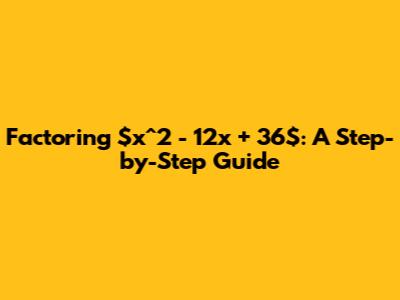 Factoring $x^2 - 12x + 36$: A Step-by-Step Guide