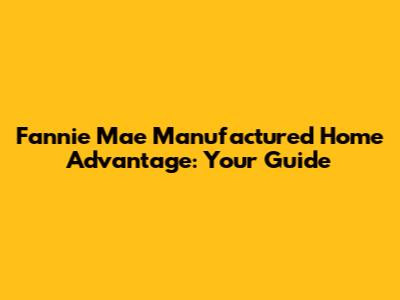 Fannie Mae Manufactured Home Advantage: Your Guide