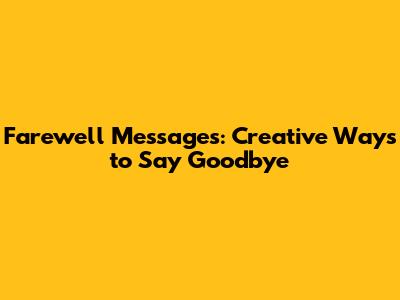 Farewell Messages: Creative Ways to Say Goodbye