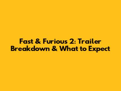 Fast & Furious 2: Trailer Breakdown & What to Expect