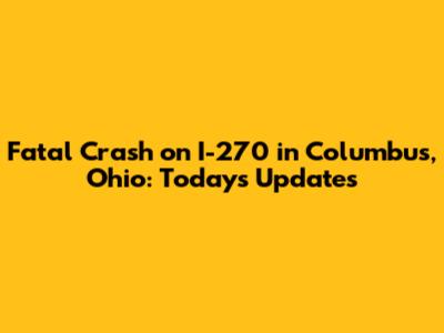 Fatal Crash on I-270 in Columbus, Ohio: Today's Updates