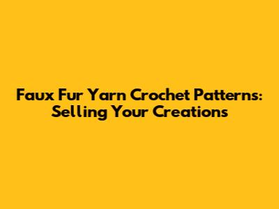 Faux Fur Yarn Crochet Patterns: Selling Your Creations
