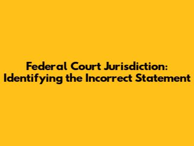 Federal Court Jurisdiction: Identifying the Incorrect Statement