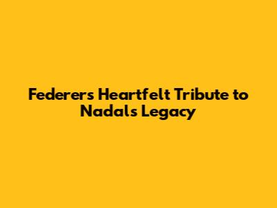Federer's Heartfelt Tribute to Nadal's Legacy