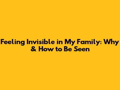 Feeling Invisible in My Family: Why & How to Be Seen