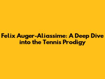 Felix Auger-Aliassime: A Deep Dive into the Tennis Prodigy