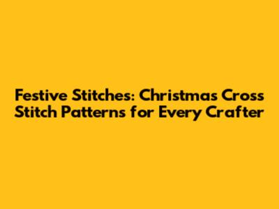 Festive Stitches: Christmas Cross Stitch Patterns for Every Crafter