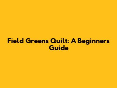 Field Greens Quilt: A Beginner's Guide