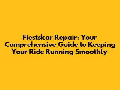 Fiestskar Repair: Your Comprehensive Guide to Keeping Your Ride Running Smoothly