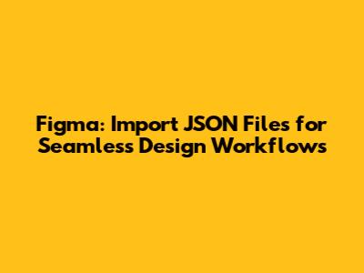 Figma: Import JSON Files for Seamless Design Workflows