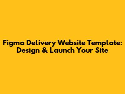 Figma Delivery Website Template: Design & Launch Your Site