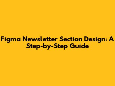Figma Newsletter Section Design: A Step-by-Step Guide