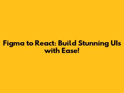 Figma to React: Build Stunning UIs with Ease!