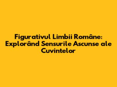 Figurativul Limbii Române: Explorând Sensurile Ascunse ale Cuvintelor