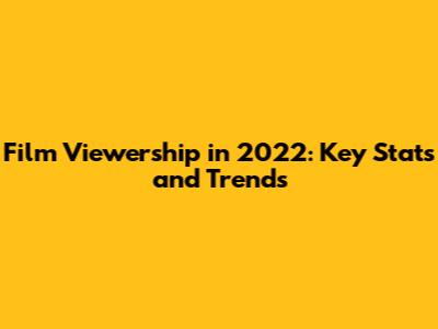 Film Viewership in 2022: Key Stats and Trends