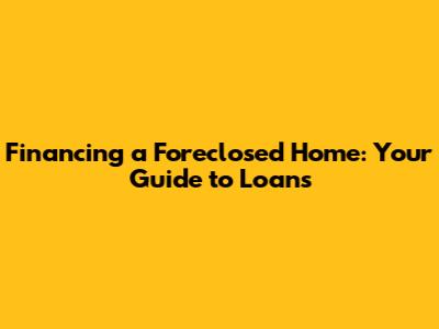 Financing a Foreclosed Home: Your Guide to Loans
