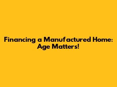 Financing a Manufactured Home: Age Matters!