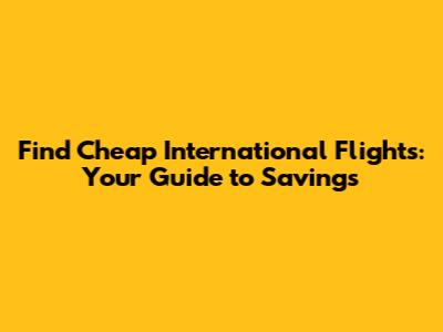 Find Cheap International Flights: Your Guide to Savings