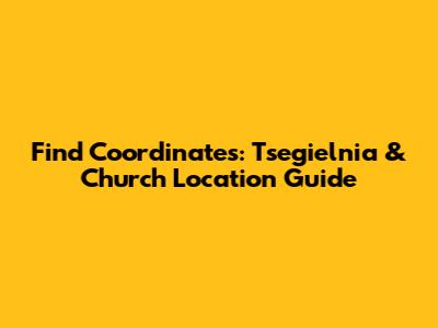 Find Coordinates: Tsegielnia & Church Location Guide