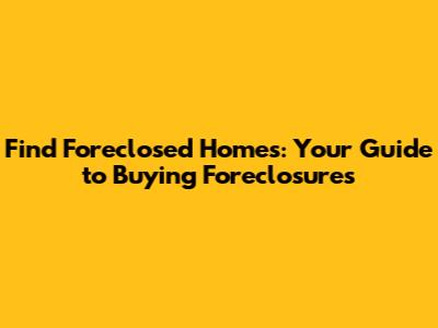 Find Foreclosed Homes: Your Guide to Buying Foreclosures