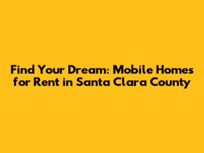 Find Your Dream: Mobile Homes for Rent in Santa Clara County