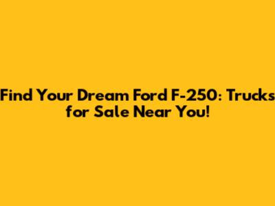 Find Your Dream Ford F-250: Trucks for Sale Near You!