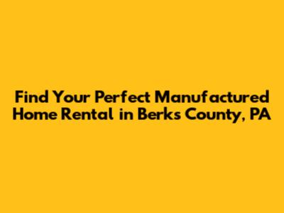 Find Your Perfect Manufactured Home Rental in Berks County, PA